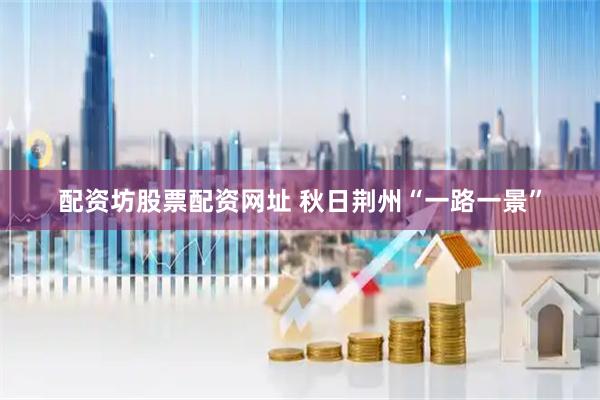 配资坊股票配资网址 秋日荆州“一路一景”