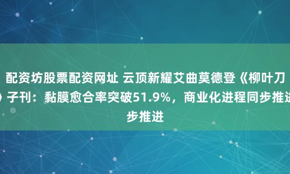配资坊股票配资网址 云顶新耀艾曲莫德登《柳叶刀》子刊：黏膜愈合率突破51.9%，商业化进程同步推进