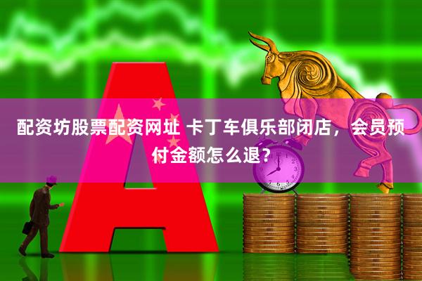 配资坊股票配资网址 卡丁车俱乐部闭店，会员预付金额怎么退？