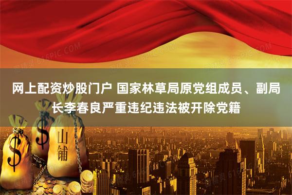 网上配资炒股门户 国家林草局原党组成员、副局长李春良严重违纪违法被开除党籍