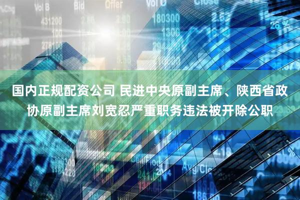 国内正规配资公司 民进中央原副主席、陕西省政协原副主席刘宽忍严重职务违法被开除公职
