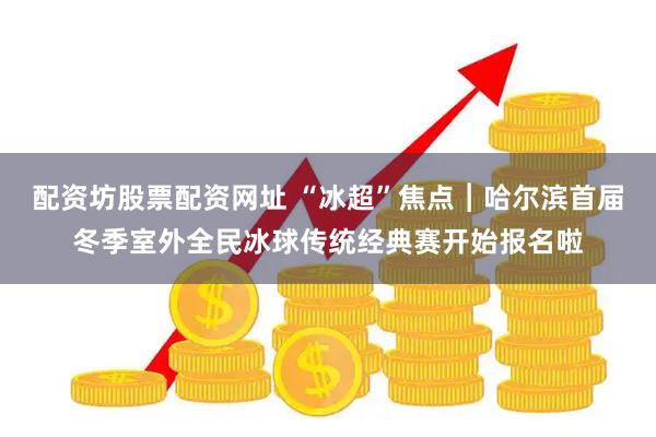 配资坊股票配资网址 “冰超”焦点︱哈尔滨首届冬季室外全民冰球传统经典赛开始报名啦