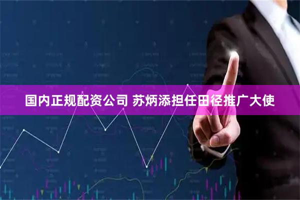 国内正规配资公司 苏炳添担任田径推广大使