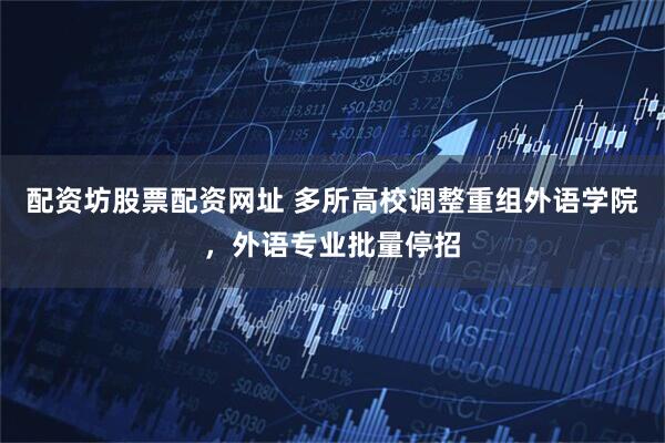 配资坊股票配资网址 多所高校调整重组外语学院，外语专业批量停招