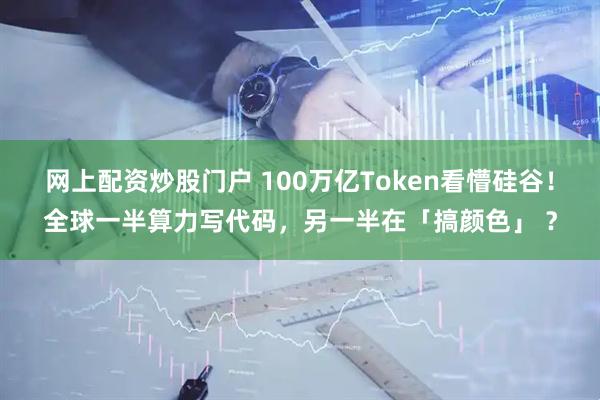 网上配资炒股门户 100万亿Token看懵硅谷！全球一半算力写代码，另一半在「搞颜色」 ？