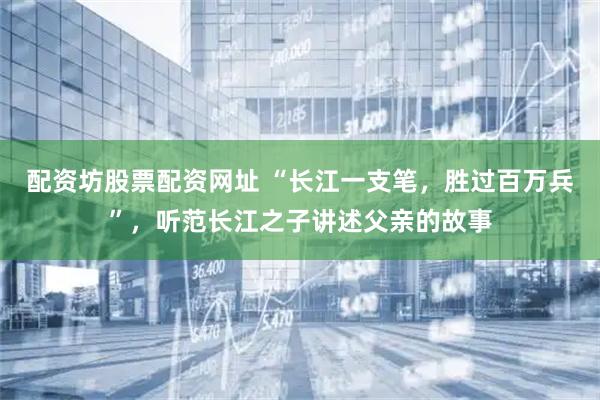 配资坊股票配资网址 “长江一支笔，胜过百万兵”，听范长江之子讲述父亲的故事