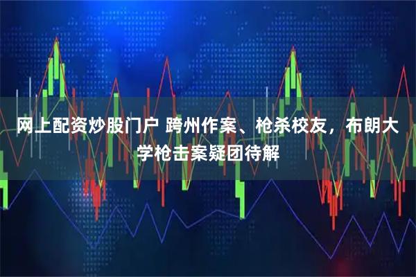网上配资炒股门户 跨州作案、枪杀校友，布朗大学枪击案疑团待解
