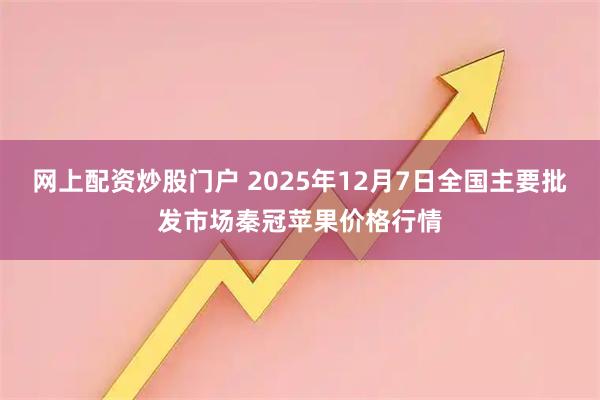 网上配资炒股门户 2025年12月7日全国主要批发市场秦冠苹果价格行情