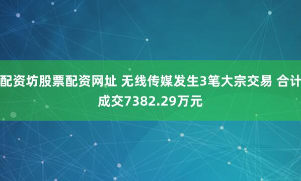 配资坊股票配资网址 无线传媒发生3笔大宗交易 合计成交7382.29万元