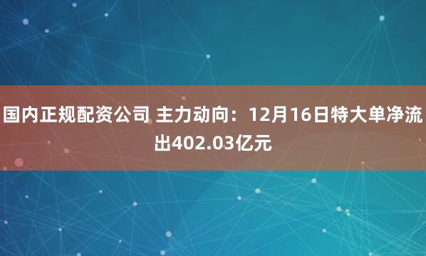 国内正规配资公司 主力动向：12月16日特大单净流出402.03亿元