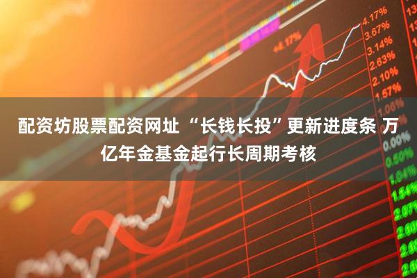 配资坊股票配资网址 “长钱长投”更新进度条 万亿年金基金起行长周期考核