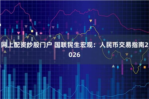 网上配资炒股门户 国联民生宏观：人民币交易指南2026