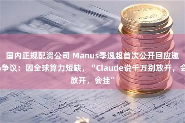国内正规配资公司 Manus季逸超首次公开回应邀请码争议：因全球算力短缺，“Claude说千万别放开，会挂”