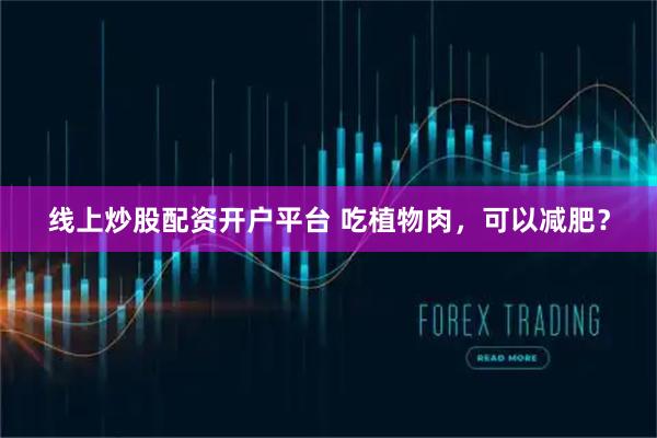线上炒股配资开户平台 吃植物肉，可以减肥？