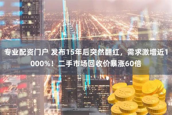 专业配资门户 发布15年后突然翻红，需求激增近1000%！二手市场回收价暴涨60倍