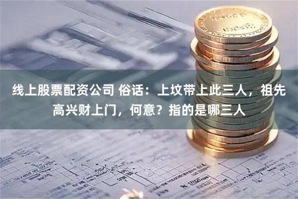 线上股票配资公司 俗话：上坟带上此三人，祖先高兴财上门，何意？指的是哪三人