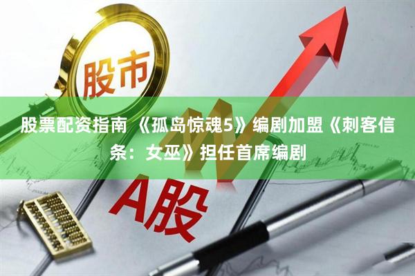 股票配资指南 《孤岛惊魂5》编剧加盟《刺客信条：女巫》担任首席编剧