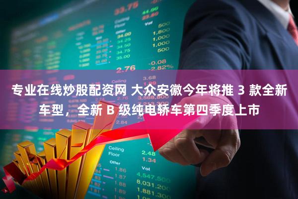 专业在线炒股配资网 大众安徽今年将推 3 款全新车型，全新 B 级纯电轿车第四季度上市
