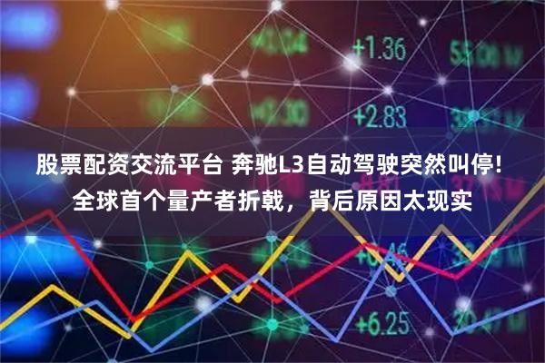 股票配资交流平台 奔驰L3自动驾驶突然叫停! 全球首个量产者折戟，背后原因太现实