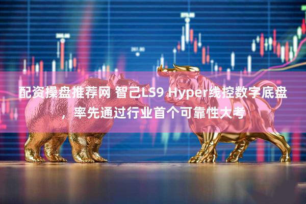 配资操盘推荐网 智己LS9 Hyper线控数字底盘，率先通过行业首个可靠性大考