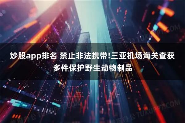炒股app排名 禁止非法携带!三亚机场海关查获多件保护野生动物制品