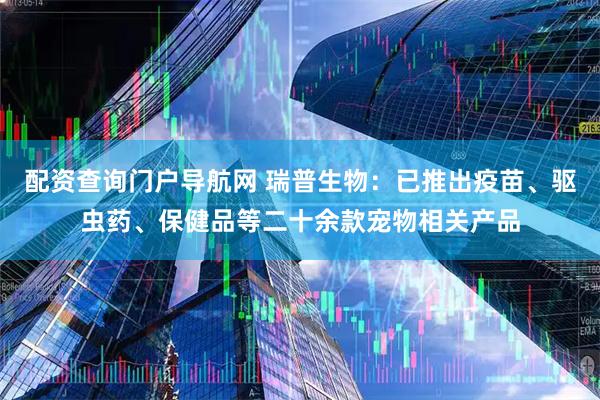配资查询门户导航网 瑞普生物：已推出疫苗、驱虫药、保健品等二十余款宠物相关产品