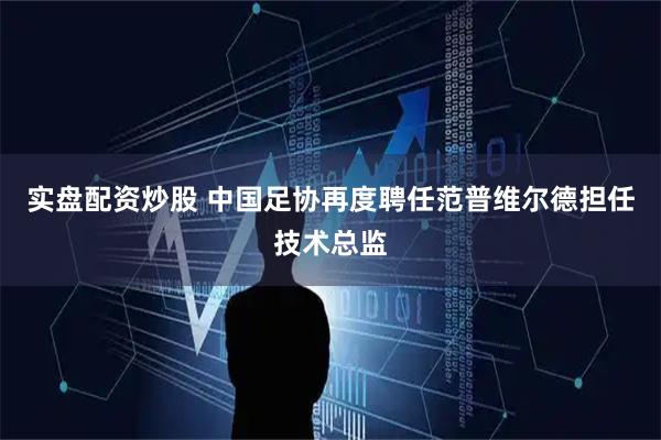 实盘配资炒股 中国足协再度聘任范普维尔德担任技术总监
