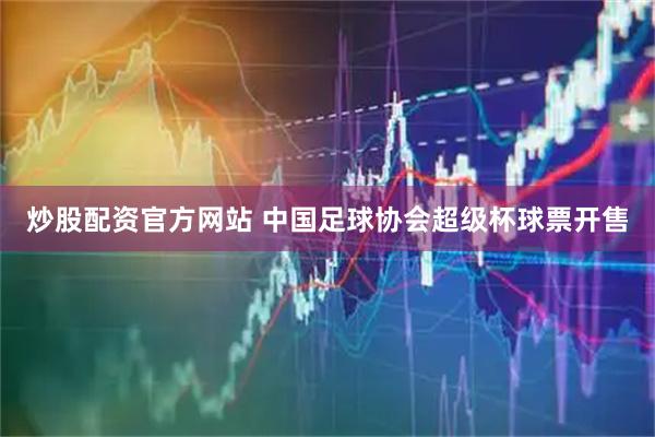 炒股配资官方网站 中国足球协会超级杯球票开售