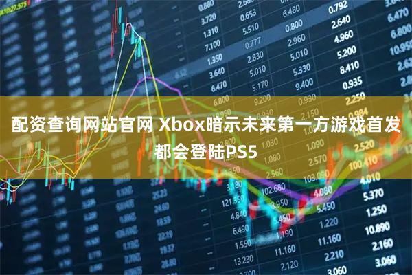 配资查询网站官网 Xbox暗示未来第一方游戏首发都会登陆PS5