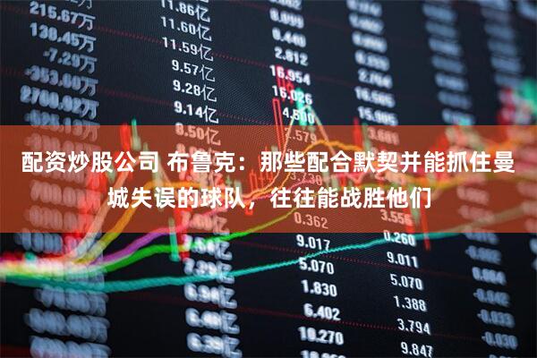 配资炒股公司 布鲁克：那些配合默契并能抓住曼城失误的球队，往往能战胜他们