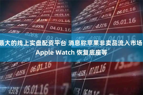 最大的线上实盘配资平台 消息称苹果非卖品流入市场：Apple Watch 恢复底座等