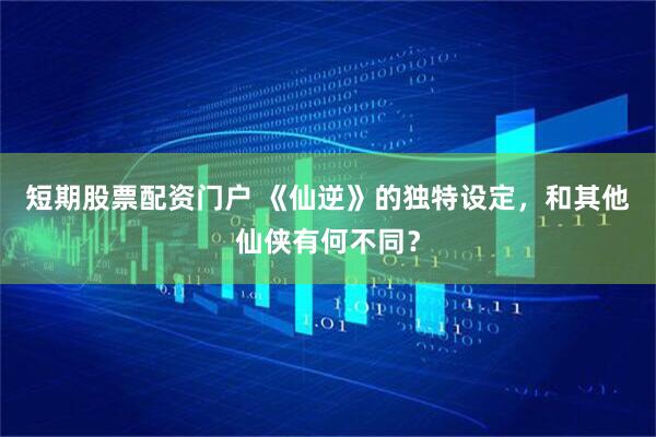 短期股票配资门户 《仙逆》的独特设定，和其他仙侠有何不同？