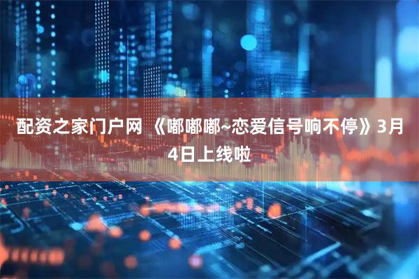 配资之家门户网 《嘟嘟嘟~恋爱信号响不停》3月4日上线啦