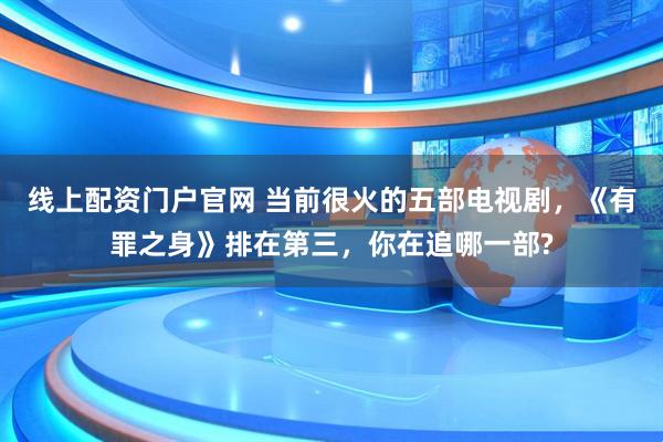 线上配资门户官网 当前很火的五部电视剧，《有罪之身》排在第三，你在追哪一部?