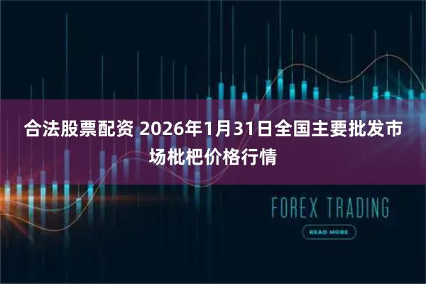 合法股票配资 2026年1月31日全国主要批发市场枇杷价格行情