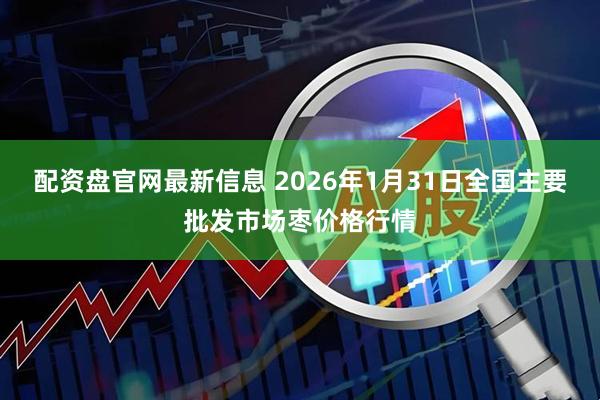 配资盘官网最新信息 2026年1月31日全国主要批发市场枣价格行情
