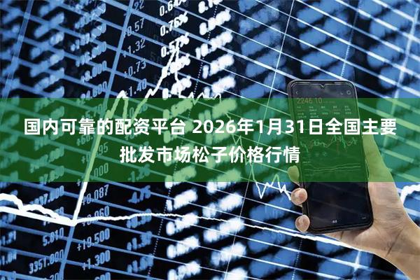 国内可靠的配资平台 2026年1月31日全国主要批发市场松子价格行情