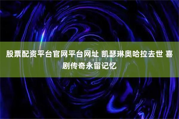 股票配资平台官网平台网址 凯瑟琳奥哈拉去世 喜剧传奇永留记忆