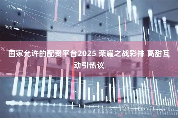 国家允许的配资平台2025 荣耀之战彩排 高甜互动引热议