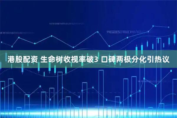 港股配资 生命树收视率破3 口碑两极分化引热议