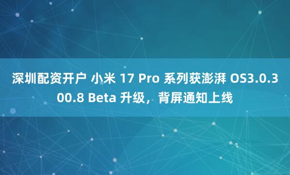 深圳配资开户 小米 17 Pro 系列获澎湃 OS3.0.300.8 Beta 升级，背屏通知上线