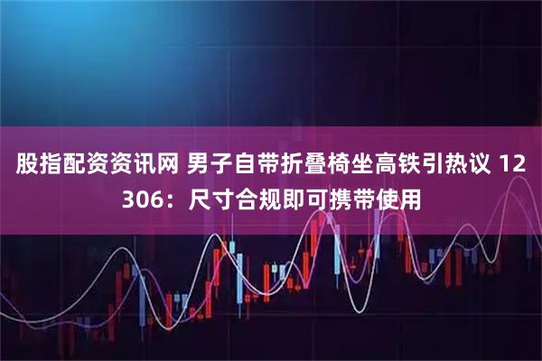 股指配资资讯网 男子自带折叠椅坐高铁引热议 12306：尺寸合规即可携带使用