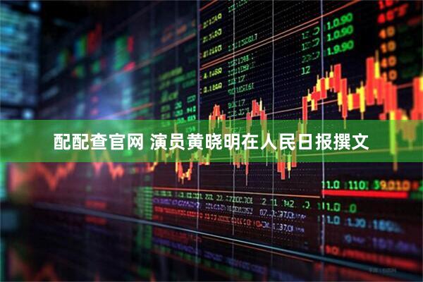 配配查官网 演员黄晓明在人民日报撰文