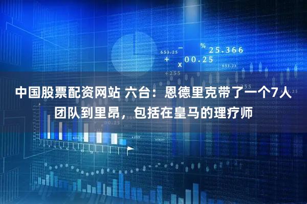 中国股票配资网站 六台：恩德里克带了一个7人团队到里昂，包括在皇马的理疗师