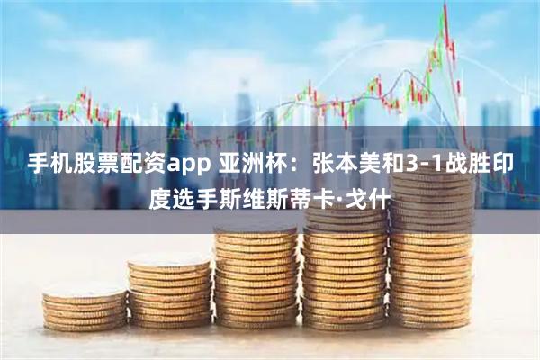 手机股票配资app 亚洲杯：张本美和3-1战胜印度选手斯维斯蒂卡·戈什