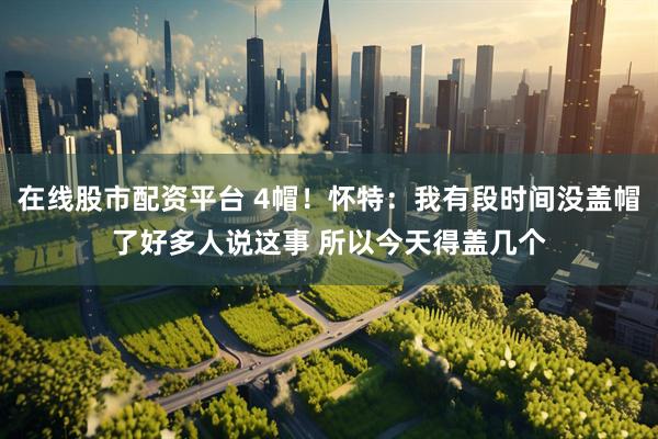 在线股市配资平台 4帽！怀特：我有段时间没盖帽了好多人说这事 所以今天得盖几个
