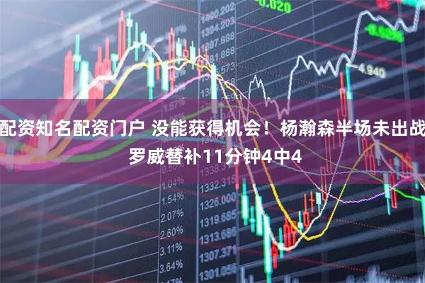配资知名配资门户 没能获得机会！杨瀚森半场未出战 罗威替补11分钟4中4