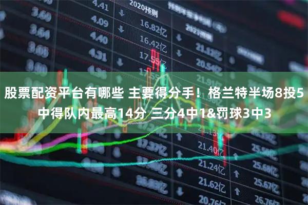 股票配资平台有哪些 主要得分手！格兰特半场8投5中得队内最高14分 三分4中1&罚球3中3