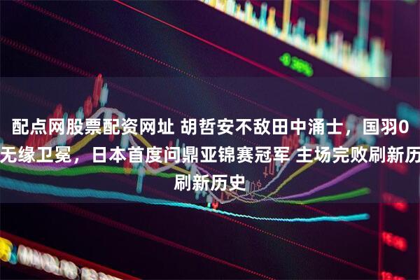 配点网股票配资网址 胡哲安不敌田中涌士，国羽0-3无缘卫冕，日本首度问鼎亚锦赛冠军 主场完败刷新历史