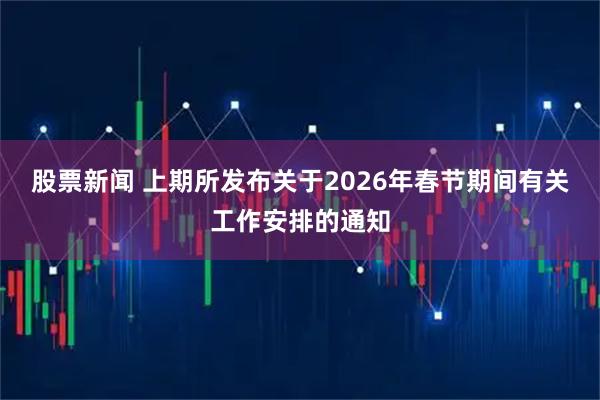 股票新闻 上期所发布关于2026年春节期间有关工作安排的通知
